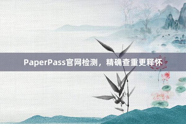 PaperPass官网检测，精确查重更释怀